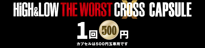 HiGH&LOW THE WORST X CAPSULE 1回 500円